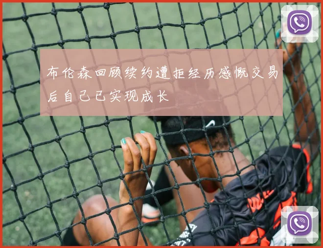 布伦森回顾续约遭拒经历感慨交易后自己已实现成长