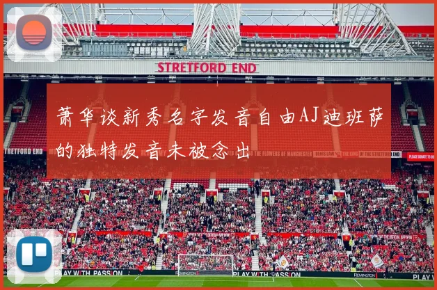 萧华谈新秀名字发音自由AJ迪班萨的独特发音未被念出