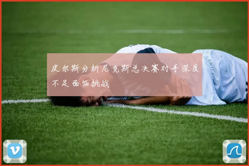 皮尔斯分析尼克斯总决赛对手深度不足面临挑战