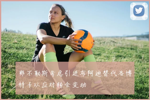 那不勒斯考虑引进布阿迪替代洛博特卡以应对转会变动
