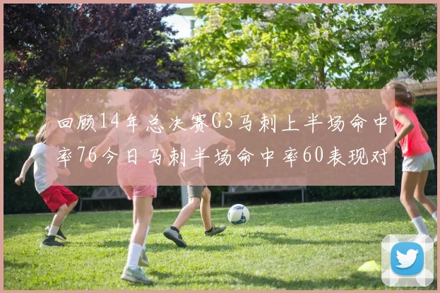 回顾14年总决赛G3马刺上半场命中率76今日马刺半场命中率60表现对比