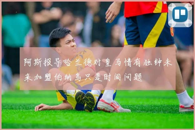 阿斯报导哈兰德对皇马情有独钟未来加盟伯纳乌只是时间问题