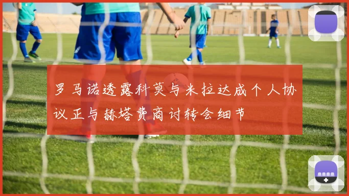 罗马诺透露科莫与米拉达成个人协议正与赫塔费商讨转会细节