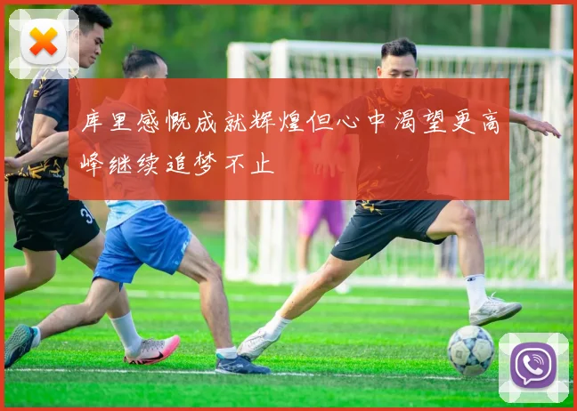 库里感慨成就辉煌但心中渴望更高峰继续追梦不止