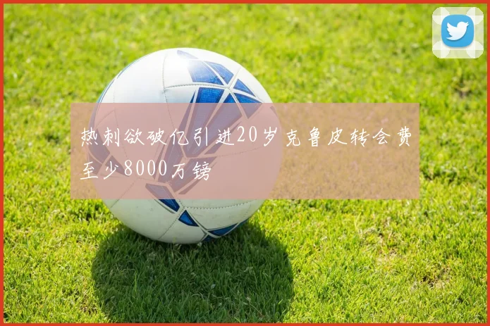 热刺欲破亿引进20岁克鲁皮转会费至少8000万镑