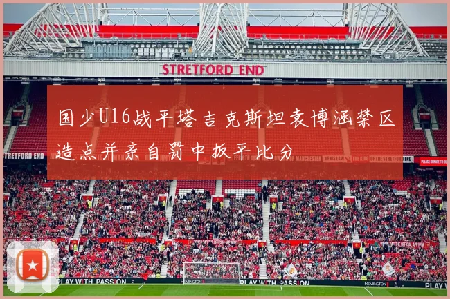 国少U16战平塔吉克斯坦袁博涵禁区造点并亲自罚中扳平比分