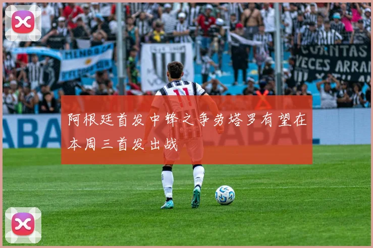 阿根廷首发中锋之争劳塔罗有望在本周三首发出战