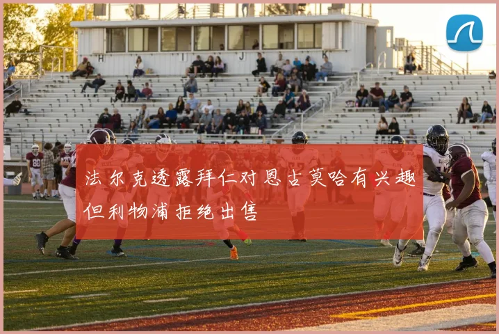 法尔克透露拜仁对恩古莫哈有兴趣但利物浦拒绝出售