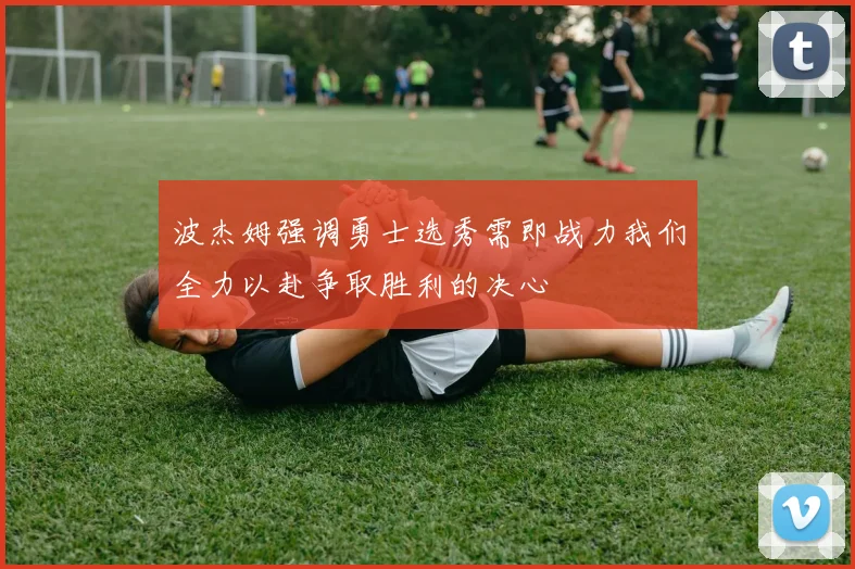 波杰姆强调勇士选秀需即战力我们全力以赴争取胜利的决心