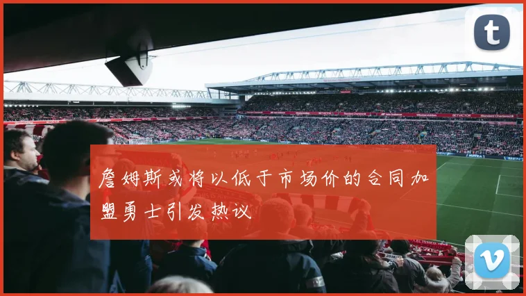 詹姆斯或将以低于市场价的合同加盟勇士引发热议
