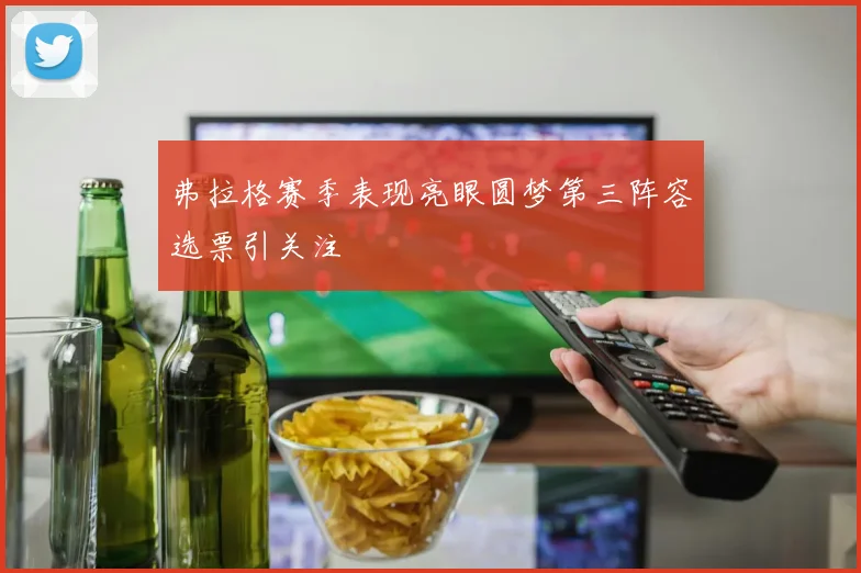 弗拉格赛季表现亮眼圆梦第三阵容选票引关注